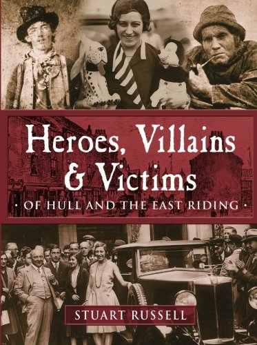Heroes, Villains & Victims ­ Of Hull and the East Riding