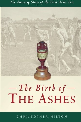 The Birth of the Ashes. The Amazing Story of the First Ashes Test.