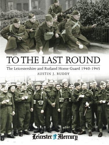 To the Last Round: The Leicestershire and Rutland Home Guard 1940-1945